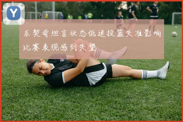 东契奇坦言状态低迷投篮失准影响比赛表现感到失望