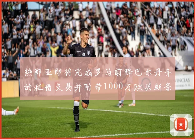热那亚即将完成罗马前锋巴尔丹齐的租借交易并附带1000万欧买断条款