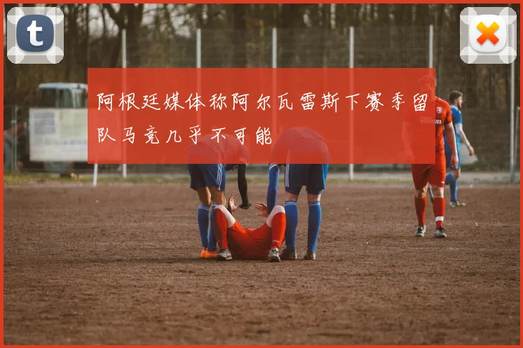 阿根廷媒体称阿尔瓦雷斯下赛季留队马竞几乎不可能