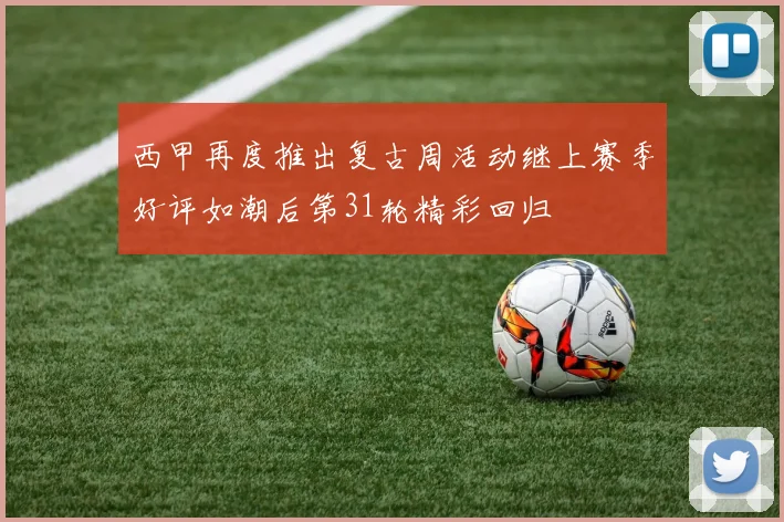 西甲再度推出复古周活动继上赛季好评如潮后第31轮精彩回归