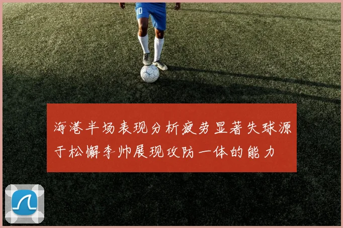 海港半场表现分析疲劳显著失球源于松懈李帅展现攻防一体的能力