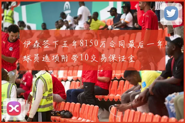 伊森签下五年8150万合同最后一年球员选项附带10交易保证金