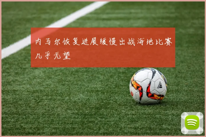 内马尔恢复进展缓慢出战海地比赛几乎无望