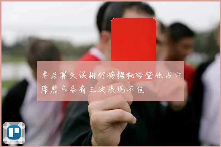 季后赛失误排行榜揭秘哈登独占六席詹韦各有三次表现不佳