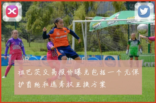 祖巴茨交易报价曝光包括一个无保护首轮和选秀权互换方案