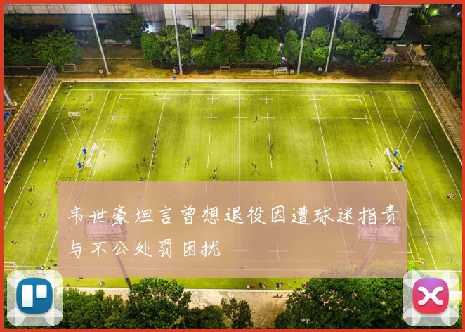 韦世豪坦言曾想退役因遭球迷指责与不公处罚困扰