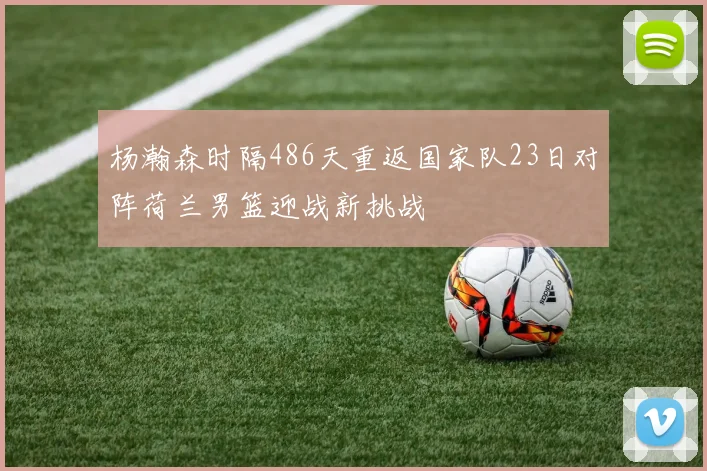 杨瀚森时隔486天重返国家队23日对阵荷兰男篮迎战新挑战