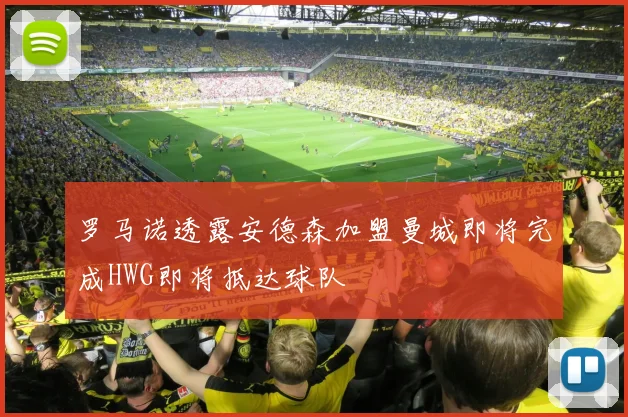 罗马诺透露安德森加盟曼城即将完成HWG即将抵达球队