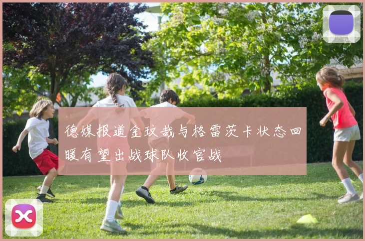 德媒报道金玟哉与格雷茨卡状态回暖有望出战球队收官战