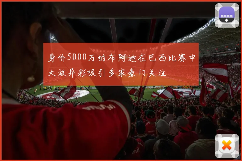 身价5000万的布阿迪在巴西比赛中大放异彩吸引多家豪门关注