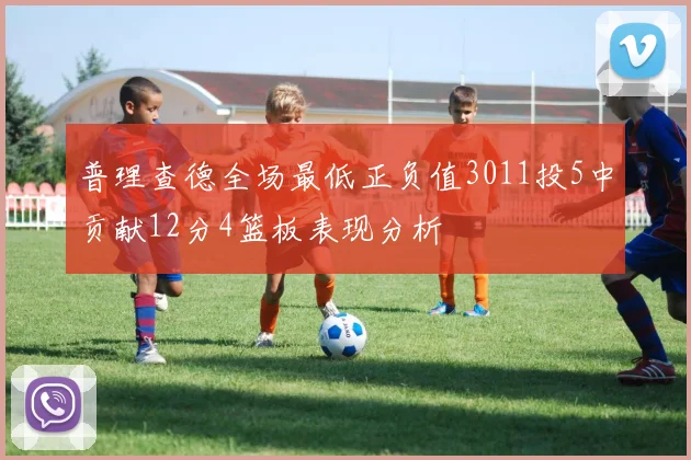 普理查德全场最低正负值3011投5中贡献12分4篮板表现分析