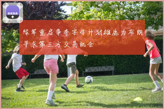 绿军重启争夺字母计划雄鹿为布朗寻求第三方交易机会