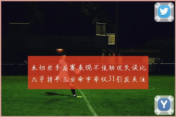 米切尔季后赛表现不佳助攻失误比几乎持平三分命中率仅31引发关注